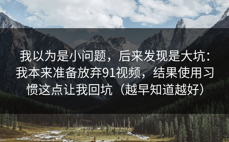 我以为是小问题，后来发现是大坑：我本来准备放弃91视频，结果使用习惯这点让我回坑（越早知道越好）  第1张