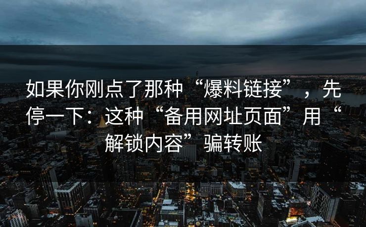 如果你刚点了那种“爆料链接”，先停一下：这种“备用网址页面”用“解锁内容”骗转账