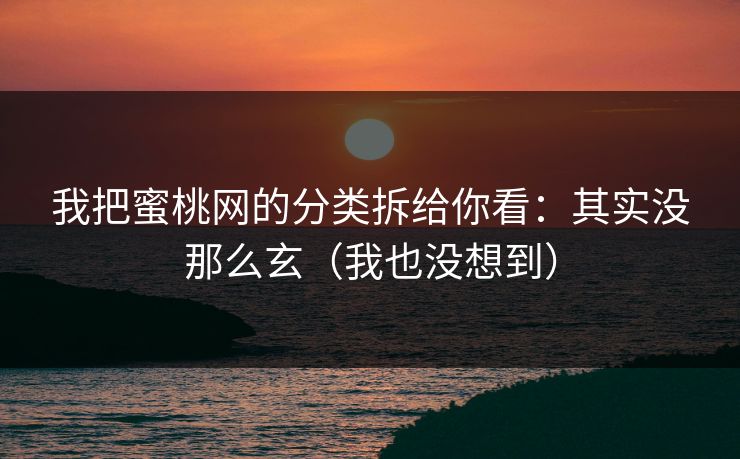 我把蜜桃网的分类拆给你看：其实没那么玄（我也没想到）