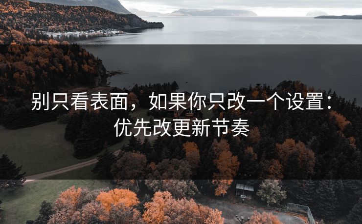别只看表面，如果你只改一个设置：优先改更新节奏  第1张
