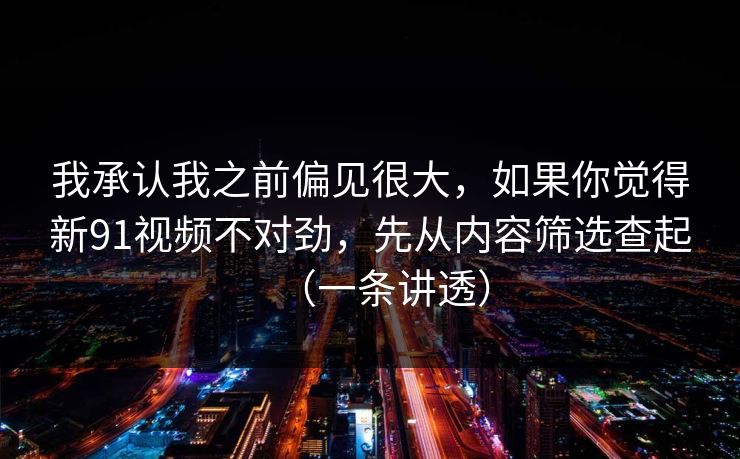 我承认我之前偏见很大，如果你觉得新91视频不对劲，先从内容筛选查起（一条讲透）