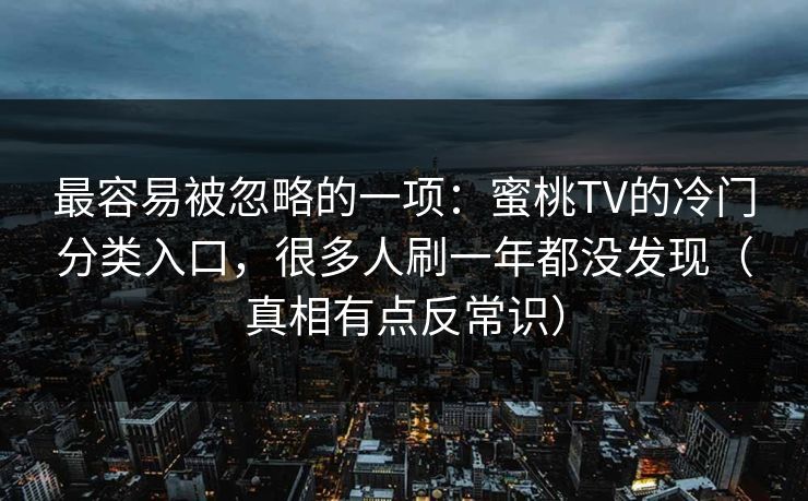 最容易被忽略的一项：蜜桃TV的冷门分类入口，很多人刷一年都没发现（真相有点反常识）  第1张