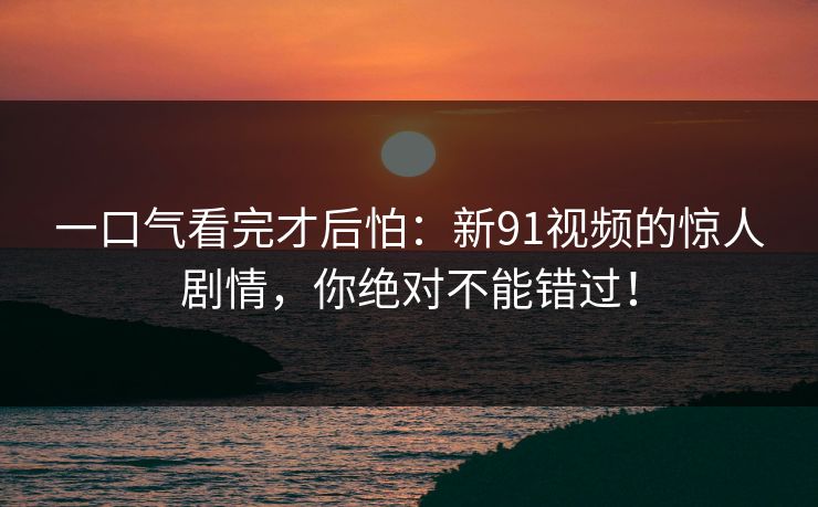 一口气看完才后怕:新91视频的惊人剧情,你绝对不能错过! 第1张 一口气看完才后怕:新91视频的惊人剧情,你绝对不能错过! 第1张