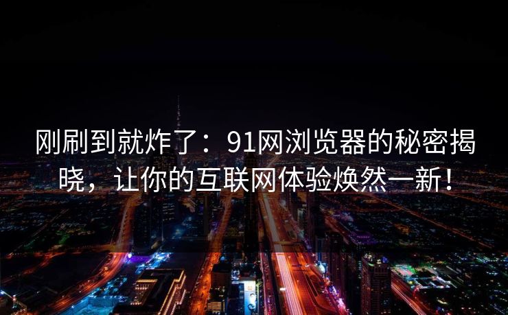 刚刷到就炸了:91网浏览器的秘密揭晓,让你的互联网体验焕然一新! 第1张 刚刷到就炸了:91网浏览器的秘密揭晓,让你的互联网体验焕然一新! 第1张